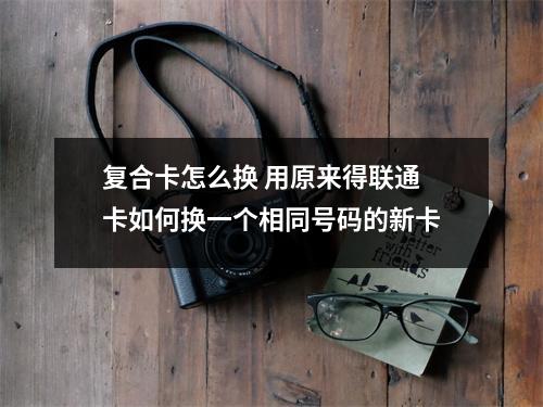 复合卡怎么换 用原来得联通卡如何换一个相同号码的新卡