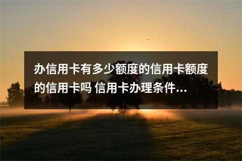 办信用卡有多少额度的信用卡额度的信用卡吗 信用卡办理条件和额度