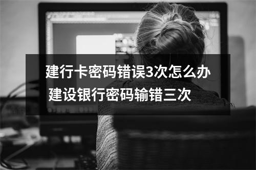 建行卡密码错误3次怎么办 建设银行密码输错三次