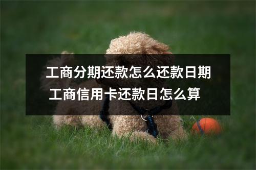 工商分期还款怎么还款日期 工商信用卡还款日怎么算