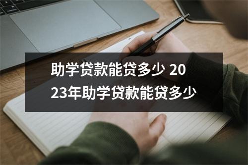 助学贷款能贷多少 2023年助学贷款能贷多少