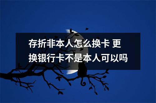 存折非本人怎么换卡 更换银行卡不是本人可以吗