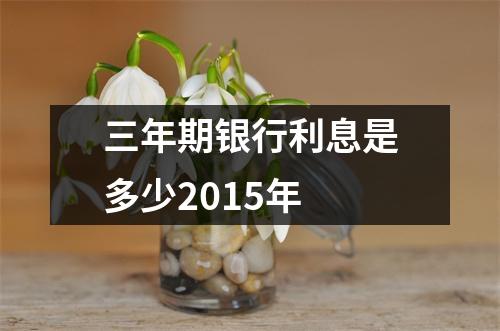 三年期银行利息是多少2015年