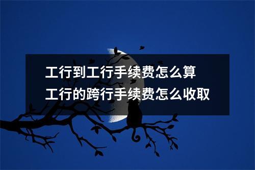 工行到工行手续费怎么算 工行的跨行手续费怎么收取