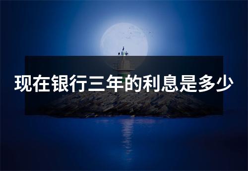 现在银行三年的利息是多少