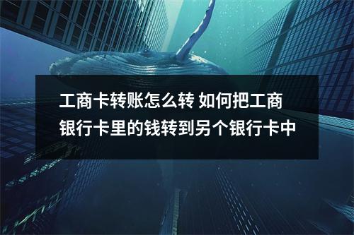 工商卡转账怎么转 如何把工商银行卡里的钱转到另个银行卡中