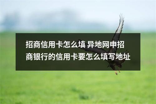 招商信用卡怎么填 异地网申招商银行的信用卡要怎么填写地址