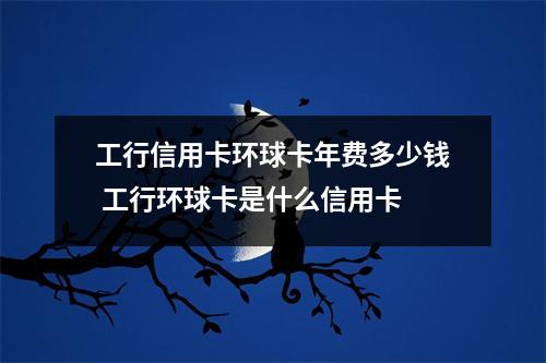 工行信用卡环球卡年费多少钱 工行环球卡是什么信用卡