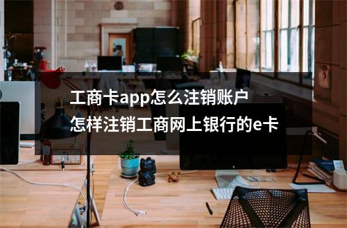 工商卡app怎么注销账户 怎样注销工商网上银行的e卡