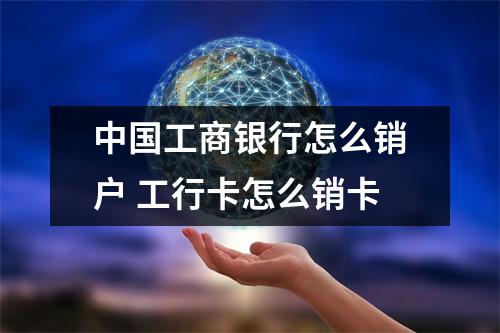 中国工商银行怎么销户 工行卡怎么销卡