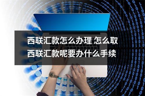西联汇款怎么办理 怎么取西联汇款呢要办什么手续