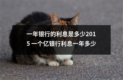 一年银行的利息是多少2015 一个亿银行利息一年多少