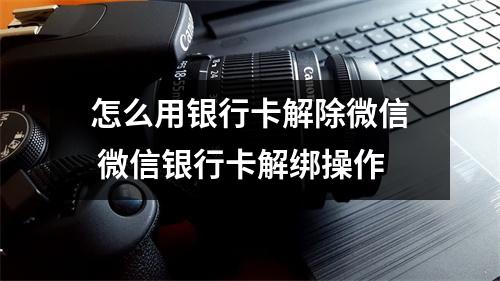 怎么用银行卡解除微信 微信银行卡解绑操作