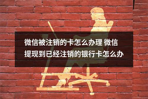 微信被注销的卡怎么办理 微信提现到已经注销的银行卡怎么办