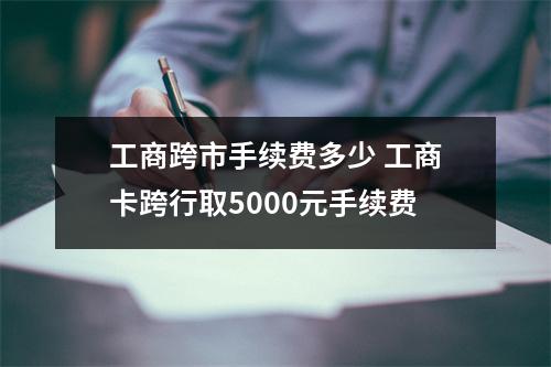 工商跨市手续费多少 工商卡跨行取5000元手续费