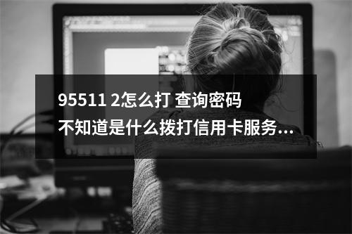 95511 2怎么打 查询密码不知道是什么拨打信用卡服务热线9551129进行人工重