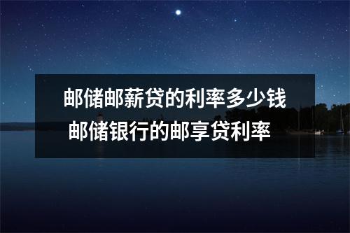 邮储邮薪贷的利率多少钱 邮储银行的邮享贷利率