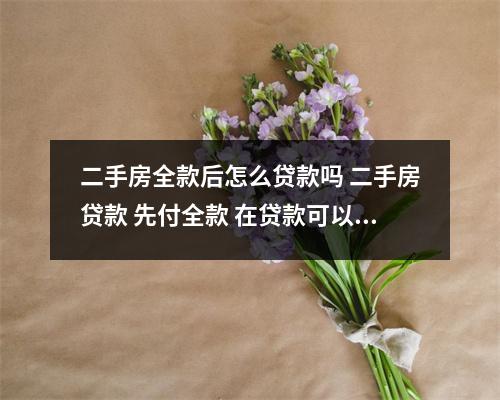二手房全款后怎么贷款吗 二手房贷款 先付全款 在贷款可以吗 具体什么流程