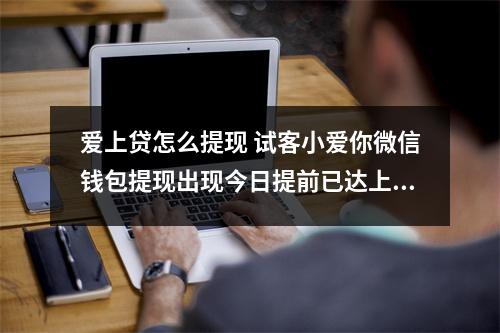 爱上贷怎么提现 试客小爱你微信钱包提现出现今日提前已达上限是什么意思