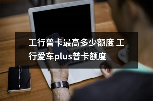 工行普卡最高多少额度 工行爱车plus普卡额度