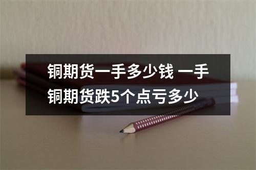 铜期货一手多少钱 一手铜期货跌5个点亏多少