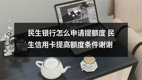 民生银行怎么申请提额度 民生信用卡提高额度条件谢谢