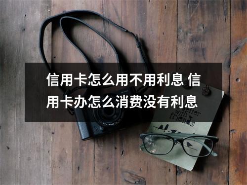 信用卡怎么用不用利息 信用卡办怎么消费没有利息