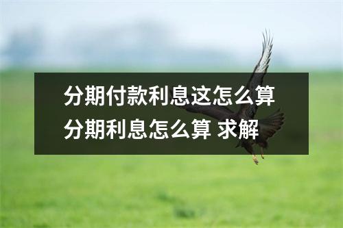 分期付款利息这怎么算 分期利息怎么算 求解