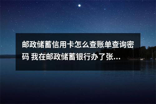 邮政储蓄信用卡怎么查账单查询密码 我在邮政储蓄银行办了张信用卡 现在忘记查询密码怎么办