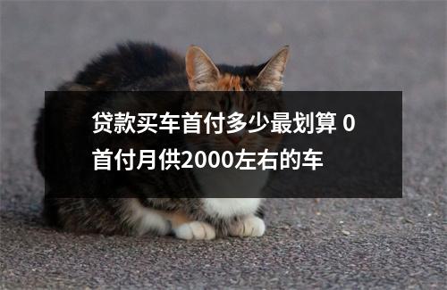 贷款买车首付多少最划算 0首付月供2000左右的车