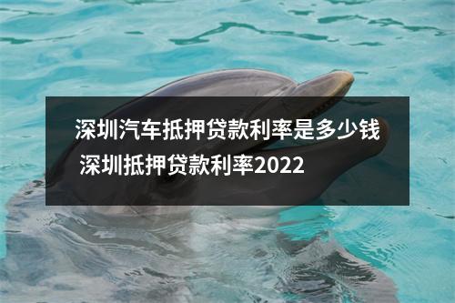 深圳汽车抵押贷款利率是多少钱 深圳抵押贷款利率2022