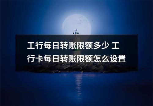 工行每日转账限额多少 工行卡每日转账限额怎么设置