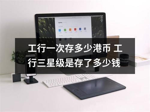 工行一次存多少港币 工行三星级是存了多少钱