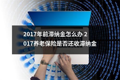 2017年前滞纳金怎么办 2017养老保险是否还收滞纳金