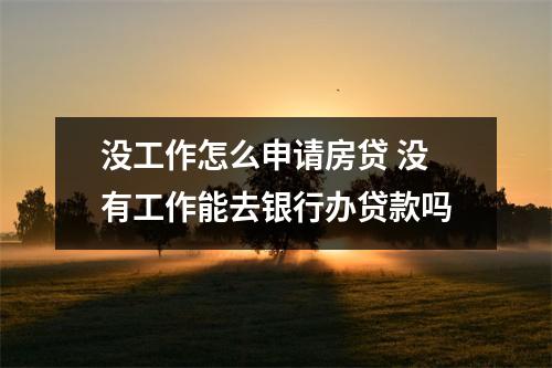 没工作怎么申请房贷 没有工作能去银行办贷款吗