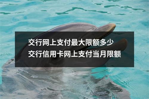 交行网上支付最大限额多少 交行信用卡网上支付当月限额