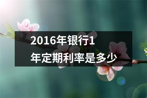 2016年银行1年定期利率是多少