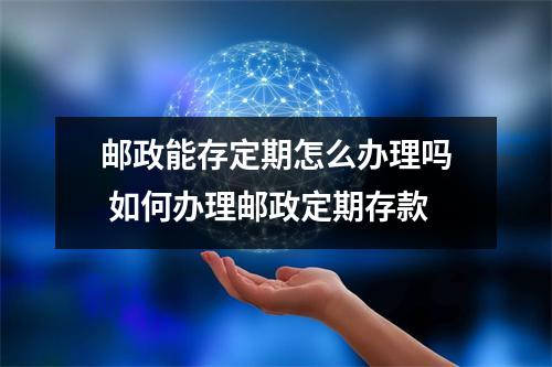 邮政能存定期怎么办理吗 如何办理邮政定期存款