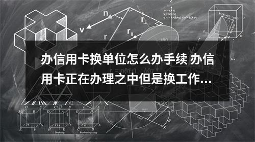 办信用卡换单位怎么办手续 办信用卡正在办理之中但是换工作了怎么办