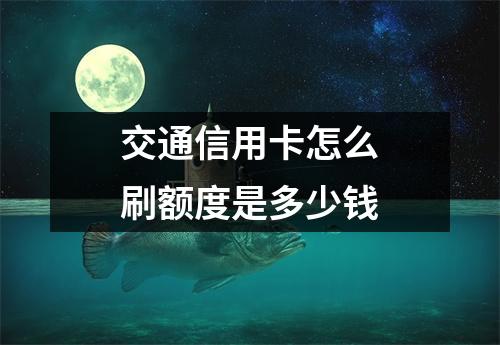 交通信用卡怎么刷额度是多少钱