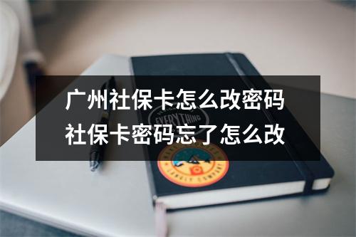 广州社保卡怎么改密码 社保卡密码忘了怎么改