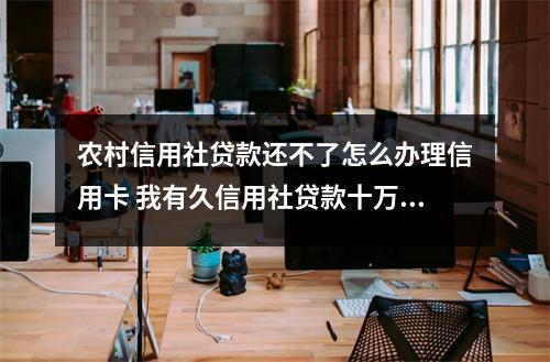 农村信用社贷款还不了怎么办理信用卡 我有久信用社贷款十万没还能办那个银行信用卡