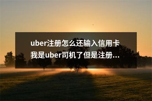 uber注册怎么还输入信用卡 我是uber司机了但是注册是没填银行卡信息应该怎么办