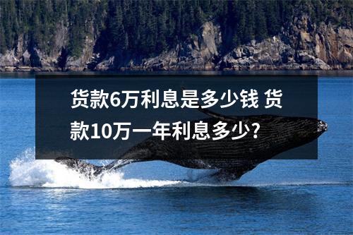 货款6万利息是多少钱 货款10万一年利息多少?