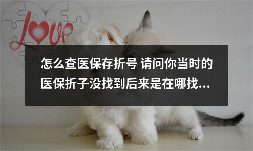 怎么查医保存折号 请问你当时的医保折子没找到后来是在哪找到的