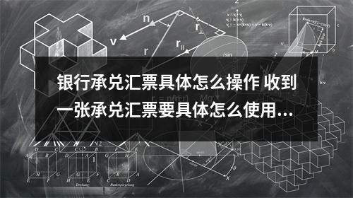 银行承兑汇票具体怎么操作 收到一张承兑汇票要具体怎么使用啊