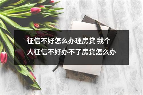 征信不好怎么办理房贷 我个人征信不好办不了房贷怎么办
