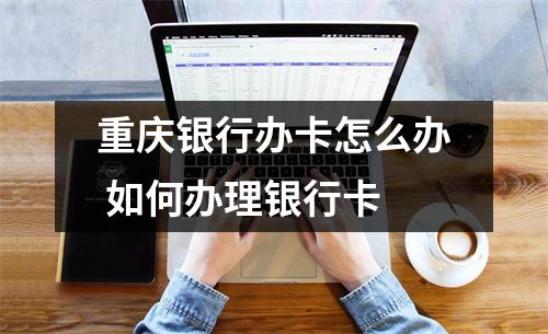 重庆银行办卡怎么办 如何办理银行卡