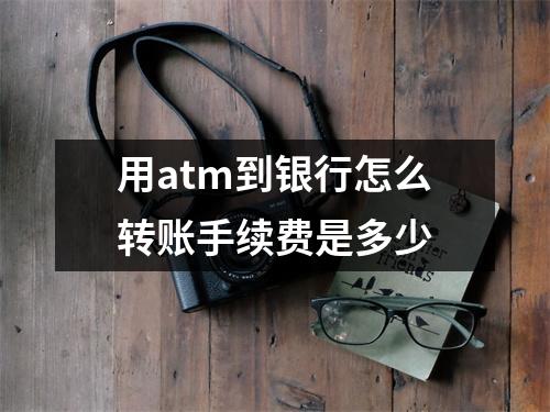 用atm到银行怎么转账手续费是多少