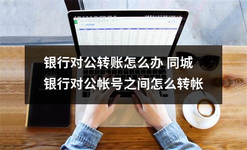 银行对公转账怎么办 同城银行对公帐号之间怎么转帐